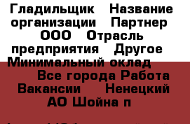 Гладильщик › Название организации ­ Партнер, ООО › Отрасль предприятия ­ Другое › Минимальный оклад ­ 20 000 - Все города Работа » Вакансии   . Ненецкий АО,Шойна п.